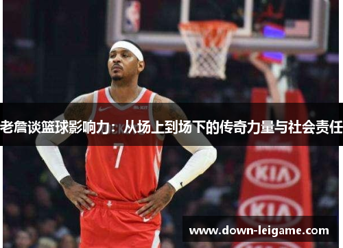 老詹谈篮球影响力：从场上到场下的传奇力量与社会责任