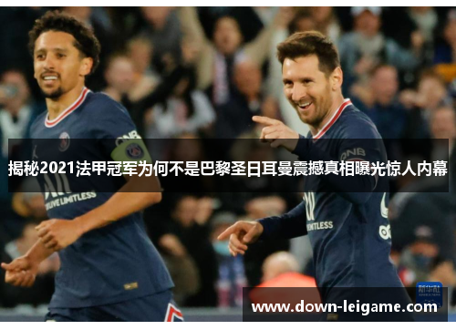 揭秘2021法甲冠军为何不是巴黎圣日耳曼震撼真相曝光惊人内幕