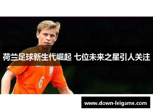 荷兰足球新生代崛起 七位未来之星引人关注