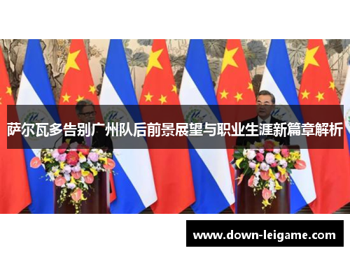 萨尔瓦多告别广州队后前景展望与职业生涯新篇章解析