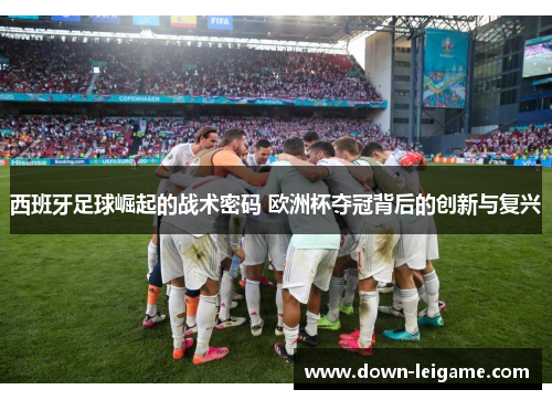 西班牙足球崛起的战术密码 欧洲杯夺冠背后的创新与复兴