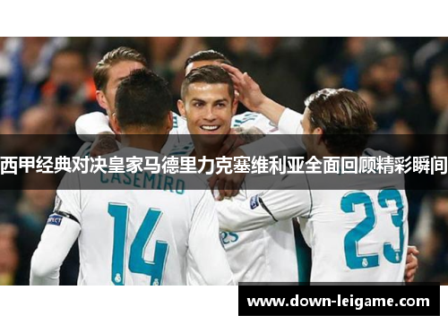 西甲经典对决皇家马德里力克塞维利亚全面回顾精彩瞬间
