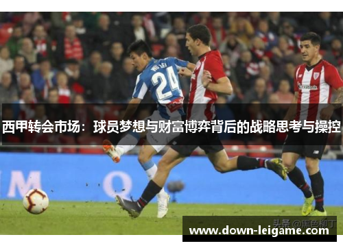 西甲转会市场：球员梦想与财富博弈背后的战略思考与操控