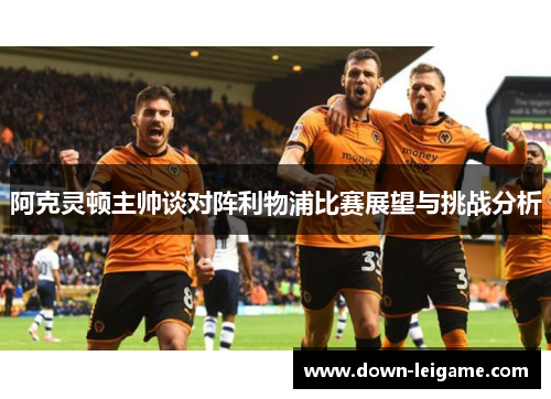 阿克灵顿主帅谈对阵利物浦比赛展望与挑战分析