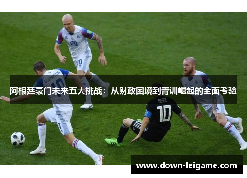 阿根廷豪门未来五大挑战：从财政困境到青训崛起的全面考验