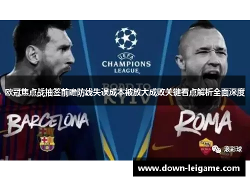 欧冠焦点战抽签前瞻防线失误成本被放大成败关键看点解析全面深度