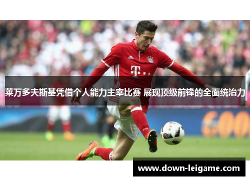 莱万多夫斯基凭借个人能力主宰比赛 展现顶级前锋的全面统治力
