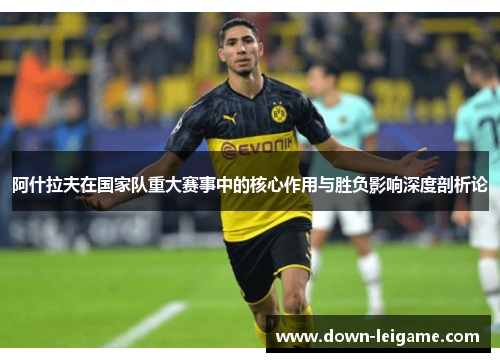 阿什拉夫在国家队重大赛事中的核心作用与胜负影响深度剖析论