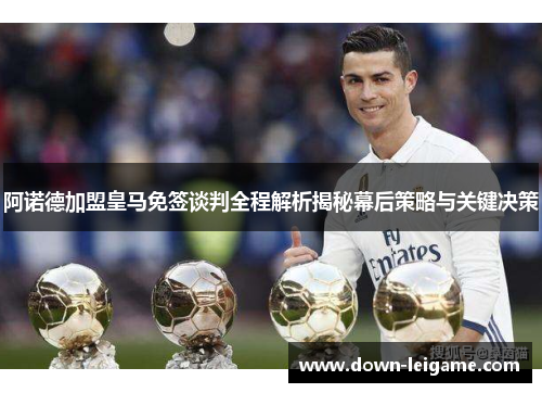 阿诺德加盟皇马免签谈判全程解析揭秘幕后策略与关键决策