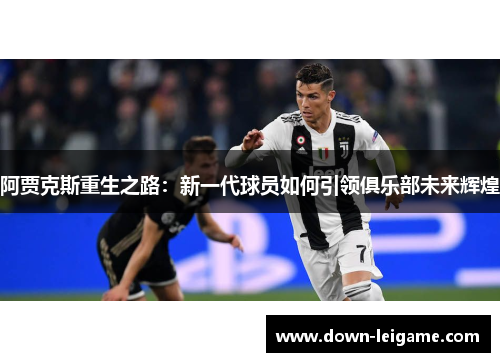 阿贾克斯重生之路：新一代球员如何引领俱乐部未来辉煌