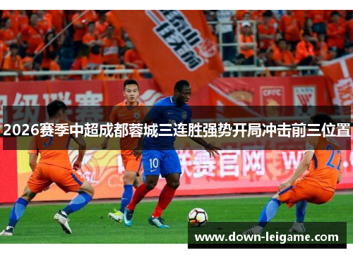 2026赛季中超成都蓉城三连胜强势开局冲击前三位置
