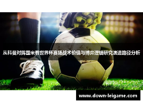 从科曼对阵国米看世界杯赛场战术价值与博弈逻辑研究演进路径分析