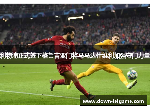 利物浦正式签下格鲁吉亚门将马马达什维利加强守门力量