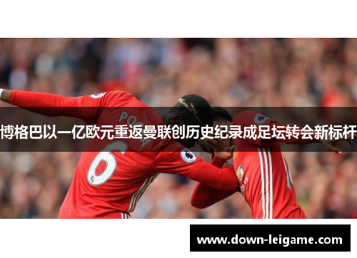 博格巴以一亿欧元重返曼联创历史纪录成足坛转会新标杆