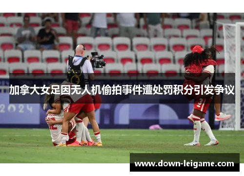 加拿大女足因无人机偷拍事件遭处罚积分引发争议