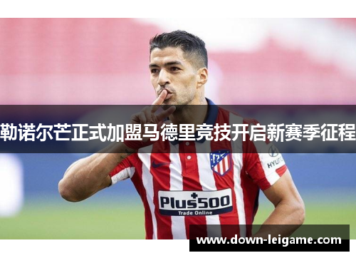 勒诺尔芒正式加盟马德里竞技开启新赛季征程 勒诺尔芒正式加盟马德里竞技开启新赛季征程