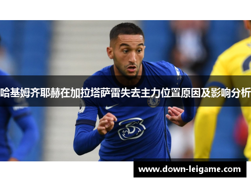 哈基姆齐耶赫在加拉塔萨雷失去主力位置原因及影响分析 哈基姆齐耶赫在加拉塔萨雷失去主力位置原因及影响分析