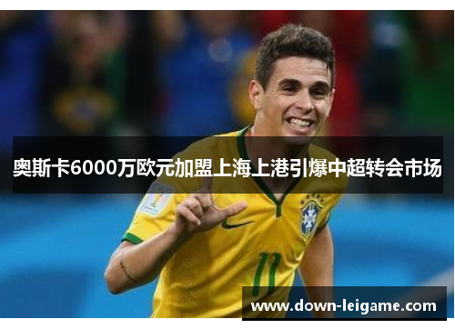奥斯卡6000万欧元加盟上海上港引爆中超转会市场