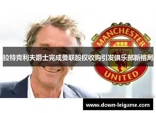 拉特克利夫爵士完成曼联股权收购引发俱乐部新格局