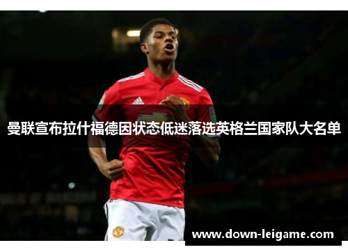 曼联宣布拉什福德因状态低迷落选英格兰国家队大名单