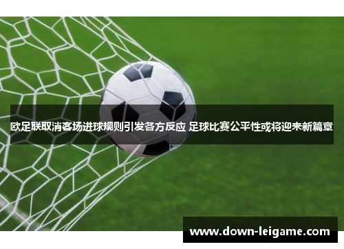 欧足联取消客场进球规则引发各方反应 足球比赛公平性或将迎来新篇章