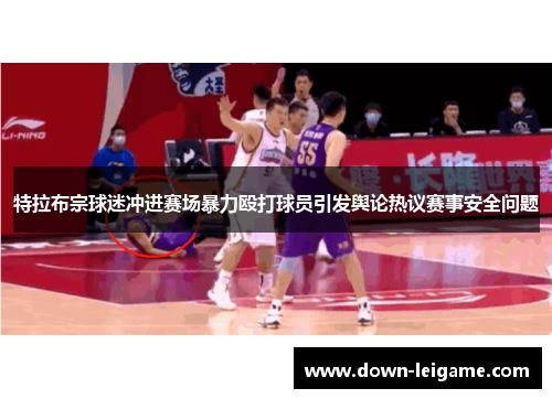 特拉布宗球迷冲进赛场暴力殴打球员引发舆论热议赛事安全问题